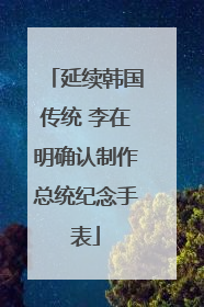 延续韩国传统 李在明确认制作总统纪念手表