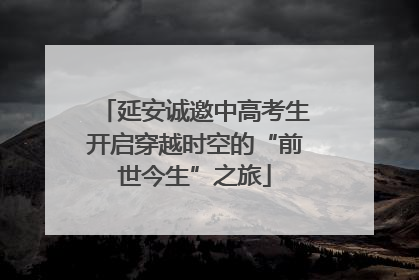 延安诚邀中高考生开启穿越时空的“前世今生”之旅