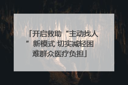 开启救助“主动找人”新模式 切实减轻困难群众医疗负担