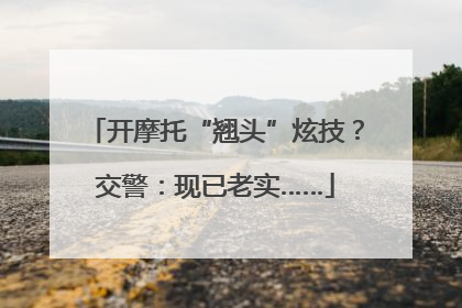 开摩托“翘头”炫技？交警：现已老实……