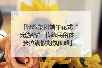 张旅集团端午花式“宠游客” 传统民俗体验拉满假期氛围感