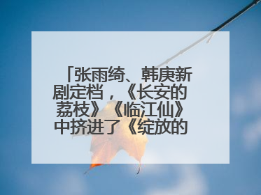 张雨绮、韩庚新剧定档，《长安的荔枝》《临江仙》中挤进了《绽放的许开心》