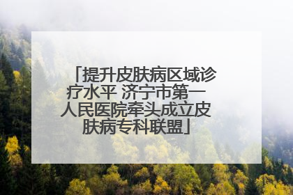 提升皮肤病区域诊疗水平 济宁市第一人民医院牵头成立皮肤病专科联盟