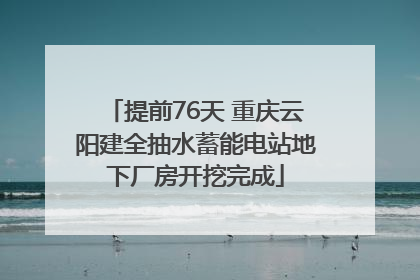 提前76天 重庆云阳建全抽水蓄能电站地下厂房开挖完成