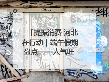 提振消费 河北在行动｜端午假期盘点——人气旺 活力足 端午经济“热浪”迭起