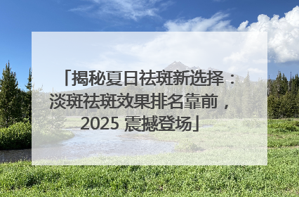 揭秘夏日祛斑新选择：淡斑祛斑效果排名靠前，2025 震撼登场