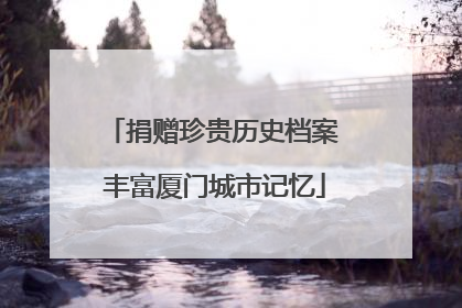 捐赠珍贵历史档案 丰富厦门城市记忆