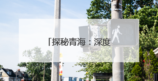探秘青海：深度全景体验之旅
