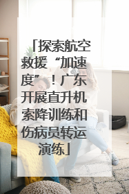 探索航空救援“加速度”！广东开展直升机索降训练和伤病员转运演练