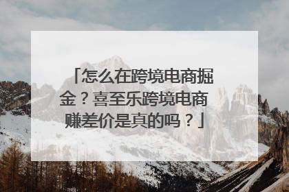 怎么在跨境电商掘金？喜至乐跨境电商赚差价是真的吗？