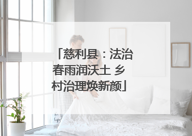 慈利县：法治春雨润沃土 乡村治理焕新颜