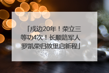 戍边20年！荣立三等功4次！长顺籍军人罗凯荣归故里启新程