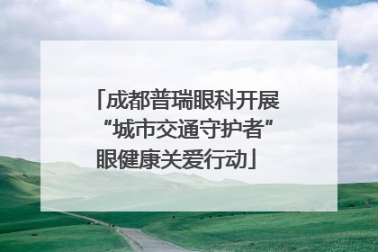 成都普瑞眼科开展“城市交通守护者”眼健康关爱行动