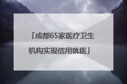 成都65家医疗卫生机构实现信用就医