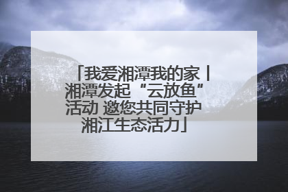 我爱湘潭我的家丨湘潭发起“云放鱼”活动 邀您共同守护湘江生态活力