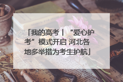 我的高考丨“爱心护考”模式开启 河北各地多举措为考生护航