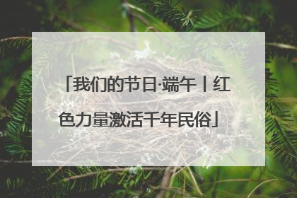 我们的节日·端午丨红色力量激活千年民俗