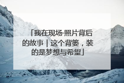 我在现场·照片背后的故事｜这个背篓，装的是梦想与希望