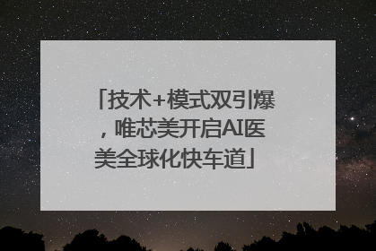 技术+模式双引爆，唯芯美开启AI医美全球化快车道