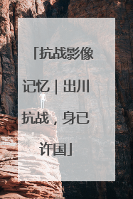 抗战影像记忆｜出川抗战，身已许国