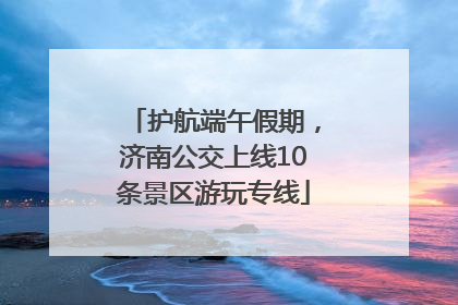 护航端午假期，济南公交上线10条景区游玩专线