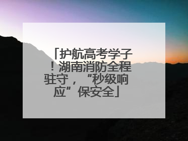 护航高考学子！湖南消防全程驻守，“秒级响应”保安全