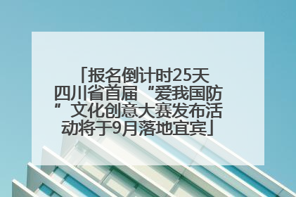 报名倒计时25天 四川省首届“爱我国防”文化创意大赛发布活动将于9月落地宜宾