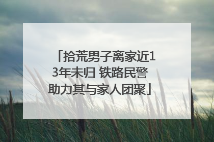 拾荒男子离家近13年未归 铁路民警助力其与家人团聚