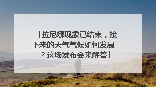拉尼娜现象已结束，接下来的天气气候如何发展？这场发布会来解答