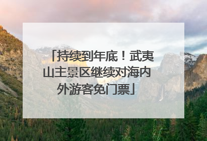 持续到年底！武夷山主景区继续对海内外游客免门票