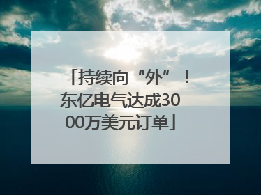 持续向“外”！东亿电气达成3000万美元订单