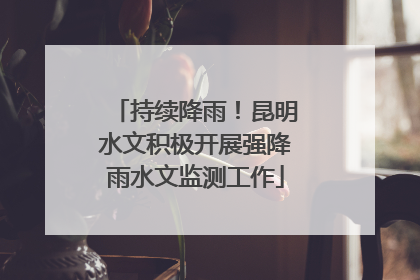 持续降雨！昆明水文积极开展强降雨水文监测工作