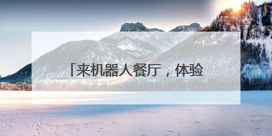 来机器人餐厅，体验“干饭”新选择！