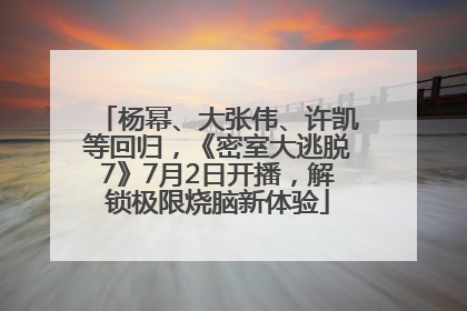 杨幂、大张伟、许凯等回归，《密室大逃脱7》7月2日开播，解锁极限烧脑新体验