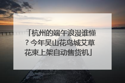 杭州的端午浪漫谁懂？今年吴山花鸟城艾草花束上架自动售货机