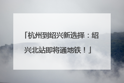 杭州到绍兴新选择：绍兴北站即将通地铁！