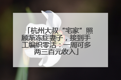 杭州大叔“宅家”照顾渐冻症妻子，接到手工编织零活：一周可多两三百元收入