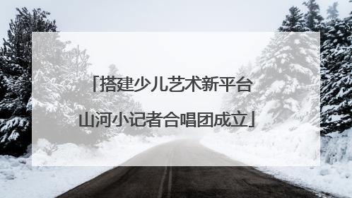 搭建少儿艺术新平台 山河小记者合唱团成立