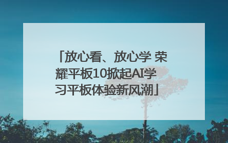 放心看、放心学 荣耀平板10掀起AI学习平板体验新风潮