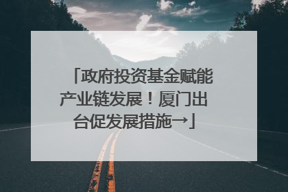 政府投资基金赋能产业链发展！厦门出台促发展措施→