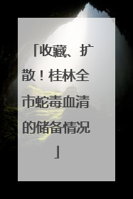 收藏、扩散！桂林全市蛇毒血清的储备情况