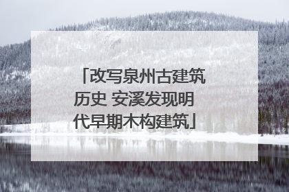 改写泉州古建筑历史 安溪发现明代早期木构建筑