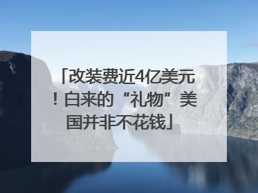 改装费近4亿美元！白来的“礼物”美国并非不花钱