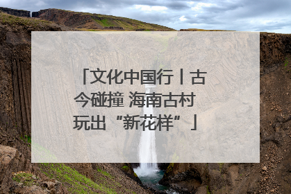 文化中国行丨古今碰撞 海南古村玩出“新花样”