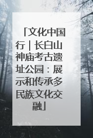 文化中国行｜长白山神庙考古遗址公园：展示和传承多民族文化交融