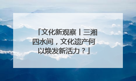 文化新观察丨三湘四水间，文化遗产何以焕发新活力？
