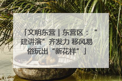 文明东营｜东营区：“建讲演”齐发力 移风易俗玩出“新花样”