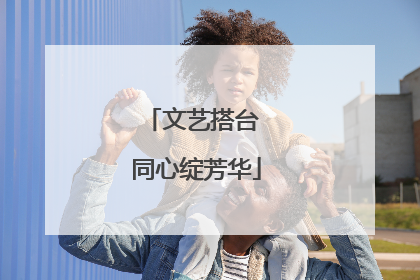 文艺搭台 同心绽芳华