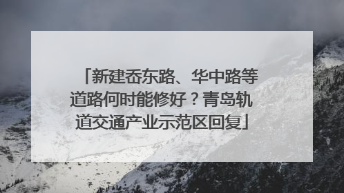 新建岙东路、华中路等道路何时能修好？青岛轨道交通产业示范区回复