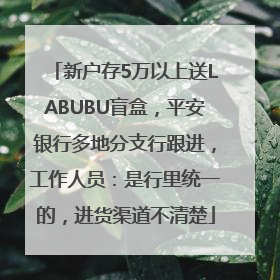 新户存5万以上送LABUBU盲盒，平安银行多地分支行跟进，工作人员：是行里统一的，进货渠道不清楚